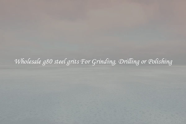Wholesale g80 steel grits For Grinding, Drilling or Polishing