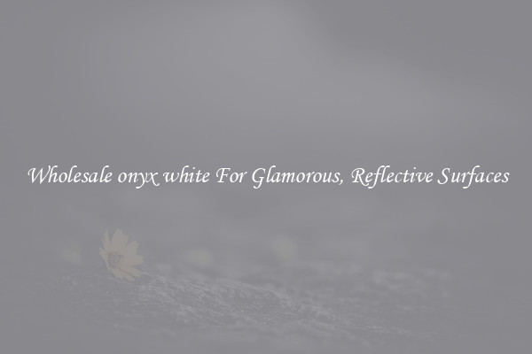Wholesale onyx white For Glamorous, Reflective Surfaces