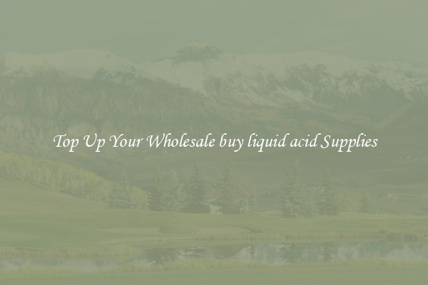 Top Up Your Wholesale buy liquid acid Supplies
