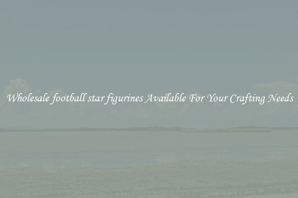 Wholesale football star figurines Available For Your Crafting Needs