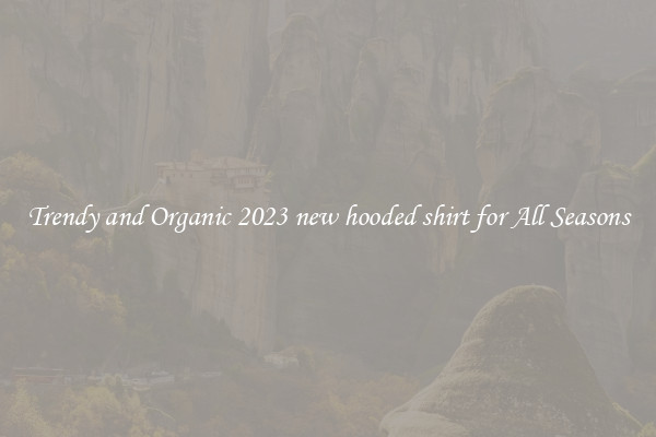Trendy and Organic 2023 new hooded shirt for All Seasons