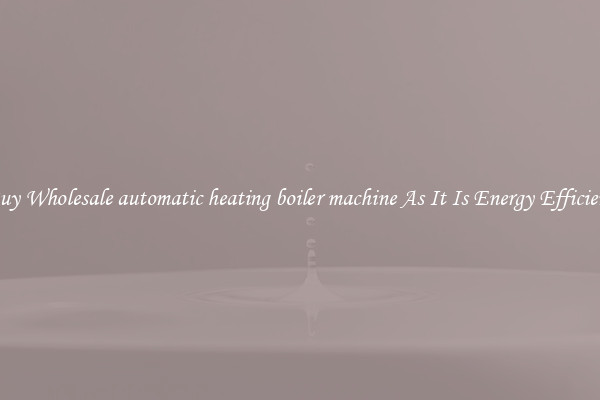 Buy Wholesale automatic heating boiler machine As It Is Energy Efficient