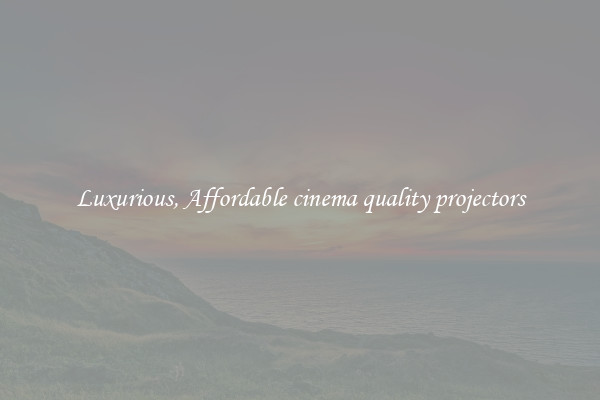 Luxurious, Affordable cinema quality projectors