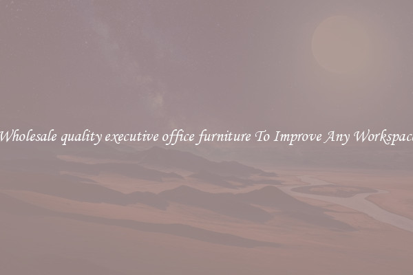 Wholesale quality executive office furniture To Improve Any Workspace