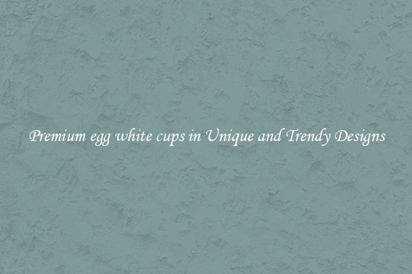 Premium egg white cups in Unique and Trendy Designs