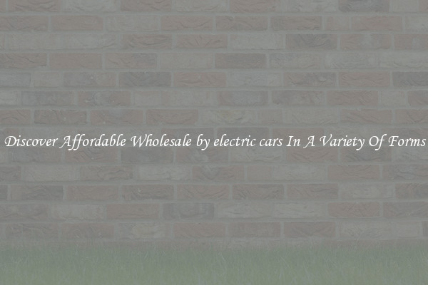 Discover Affordable Wholesale by electric cars In A Variety Of Forms