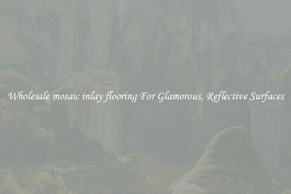 Wholesale mosaic inlay flooring For Glamorous, Reflective Surfaces