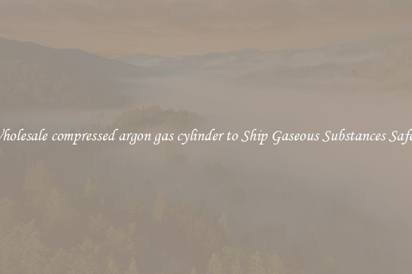 Wholesale compressed argon gas cylinder to Ship Gaseous Substances Safely