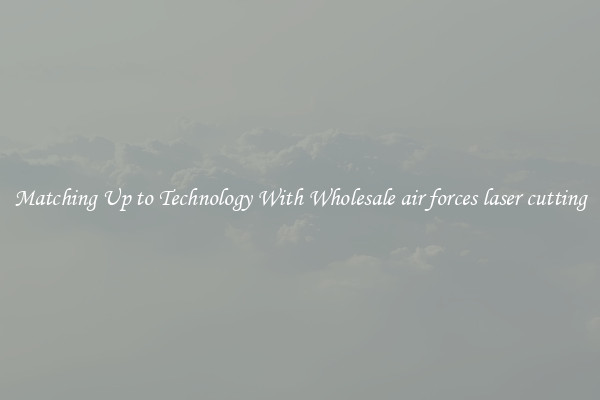 Matching Up to Technology With Wholesale air forces laser cutting