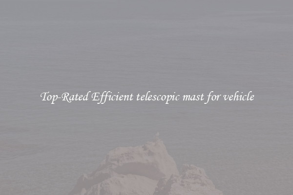Top-Rated Efficient telescopic mast for vehicle