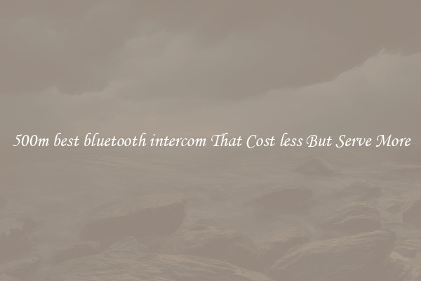 500m best bluetooth intercom That Cost less But Serve More