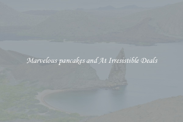Marvelous pancakes and At Irresistible Deals