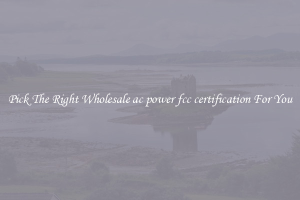 Pick The Right Wholesale ac power fcc certification For You