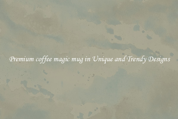 Premium coffee magic mug in Unique and Trendy Designs
