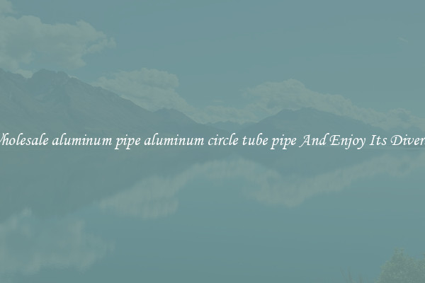 Buy Wholesale aluminum pipe aluminum circle tube pipe And Enjoy Its Diverse Uses