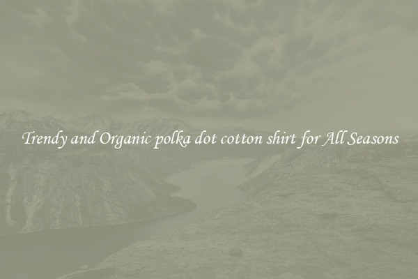 Trendy and Organic polka dot cotton shirt for All Seasons