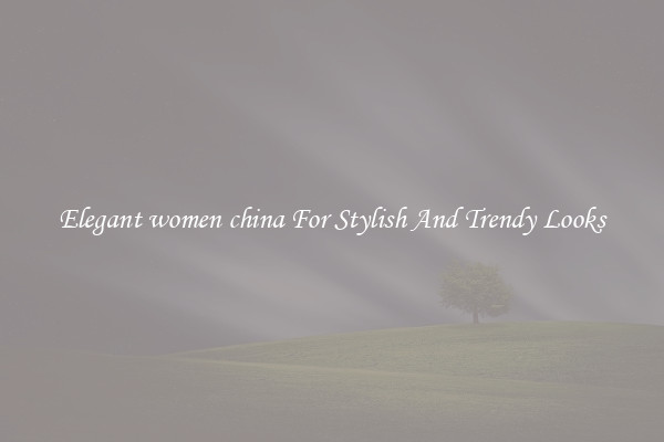 Elegant women china For Stylish And Trendy Looks