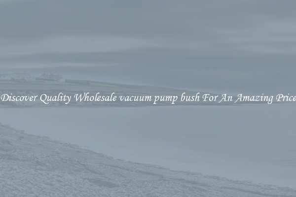 Discover Quality Wholesale vacuum pump bush For An Amazing Price