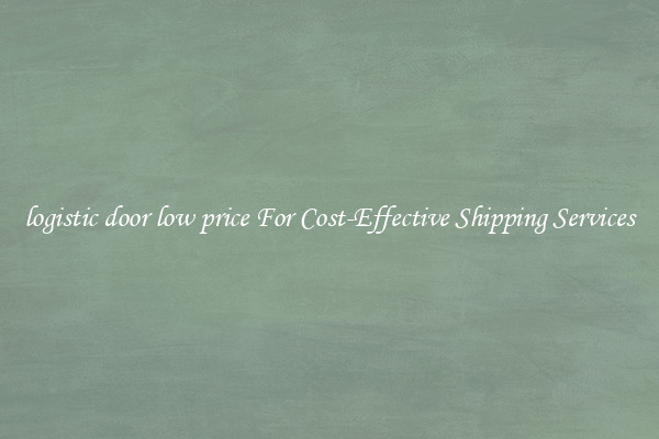 logistic door low price For Cost-Effective Shipping Services