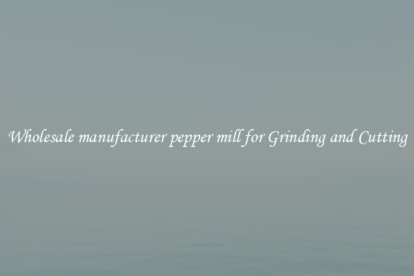 Wholesale manufacturer pepper mill for Grinding and Cutting