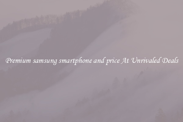 Premium samsung smartphone and price At Unrivaled Deals