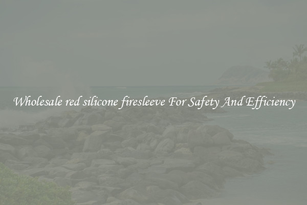 Wholesale red silicone firesleeve For Safety And Efficiency