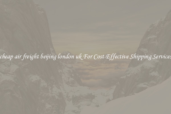 cheap air freight beijing london uk For Cost-Effective Shipping Services