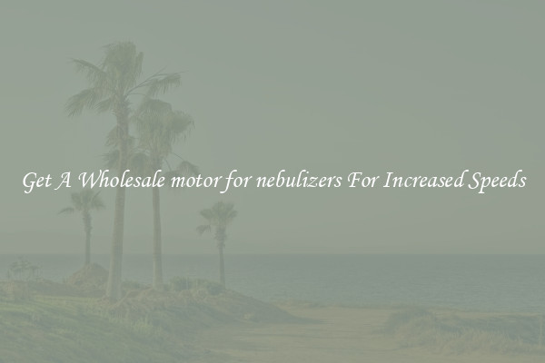 Get A Wholesale motor for nebulizers For Increased Speeds