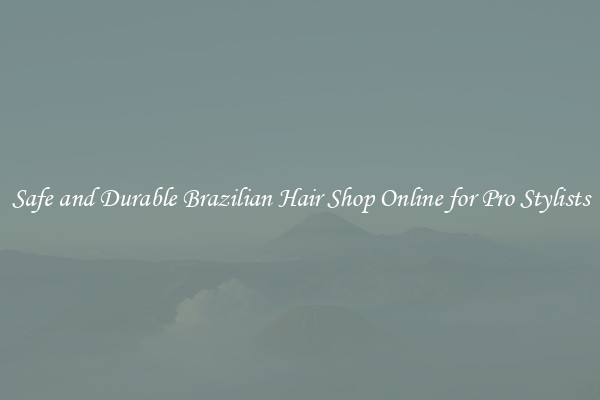 Safe and Durable Brazilian Hair Shop Online for Pro Stylists