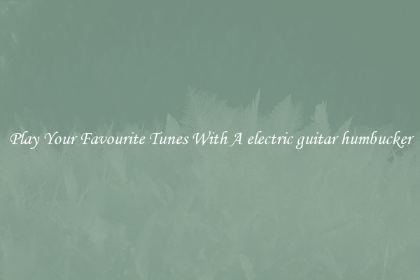 Play Your Favourite Tunes With A electric guitar humbucker