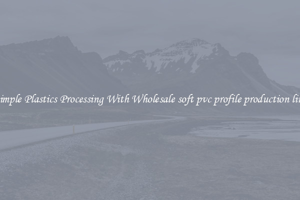 Simple Plastics Processing With Wholesale soft pvc profile production line