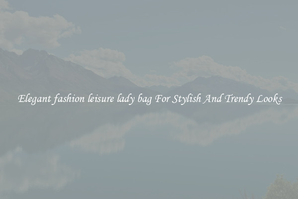 Elegant fashion leisure lady bag For Stylish And Trendy Looks
