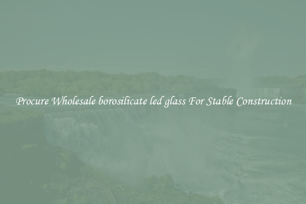 Procure Wholesale borosilicate led glass For Stable Construction