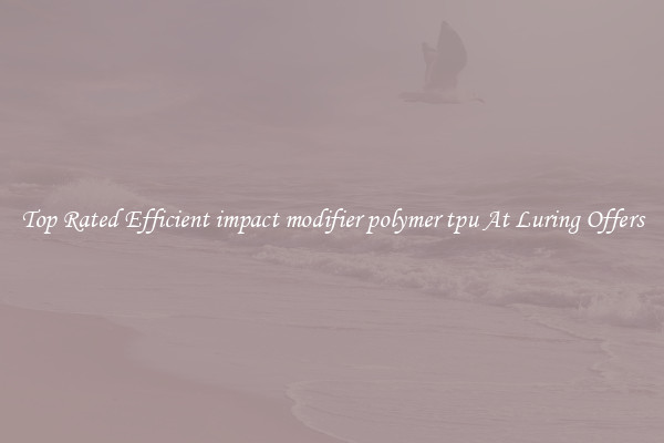 Top Rated Efficient impact modifier polymer tpu At Luring Offers