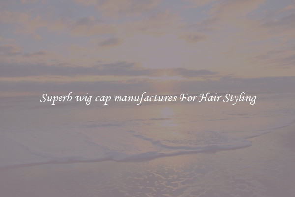 Superb wig cap manufactures For Hair Styling