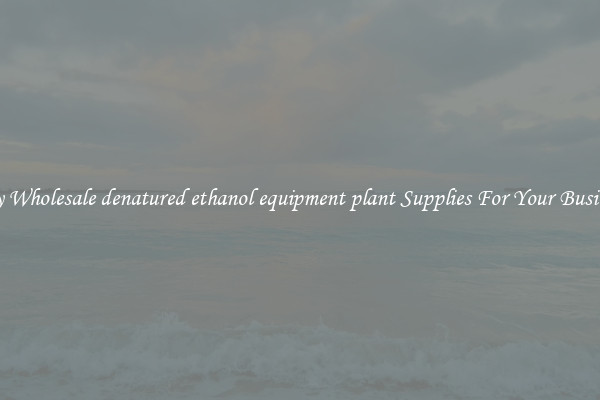 Buy Wholesale denatured ethanol equipment plant Supplies For Your Business