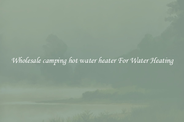 Wholesale camping hot water heater For Water Heating