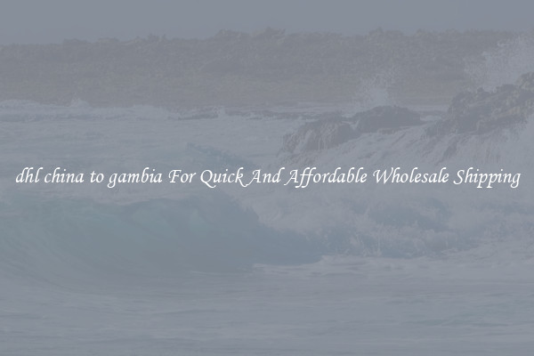 dhl china to gambia For Quick And Affordable Wholesale Shipping