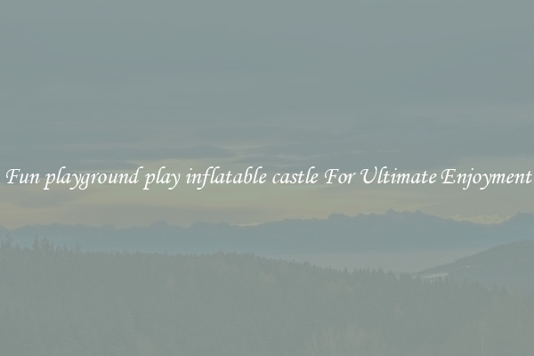 Fun playground play inflatable castle For Ultimate Enjoyment