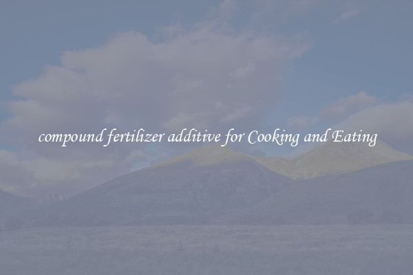 compound fertilizer additive for Cooking and Eating