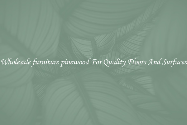 Wholesale furniture pinewood For Quality Floors And Surfaces