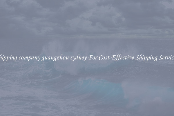 shipping company guangzhou sydney For Cost-Effective Shipping Services