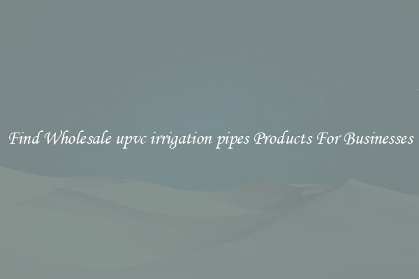 Find Wholesale upvc irrigation pipes Products For Businesses