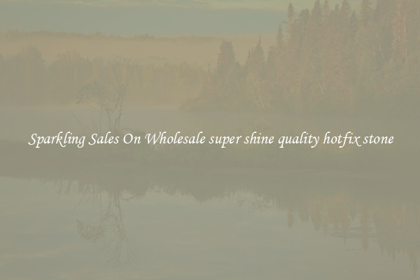 Sparkling Sales On Wholesale super shine quality hotfix stone